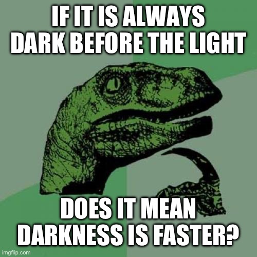 Philosoraptor Meme | IF IT IS ALWAYS DARK BEFORE THE LIGHT; DOES IT MEAN DARKNESS IS FASTER? | image tagged in memes,philosoraptor | made w/ Imgflip meme maker