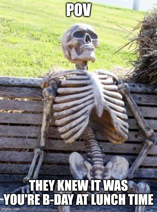 Waiting Skeleton | POV; THEY KNEW IT WAS YOU'RE B-DAY AT LUNCH TIME | image tagged in memes,waiting skeleton | made w/ Imgflip meme maker