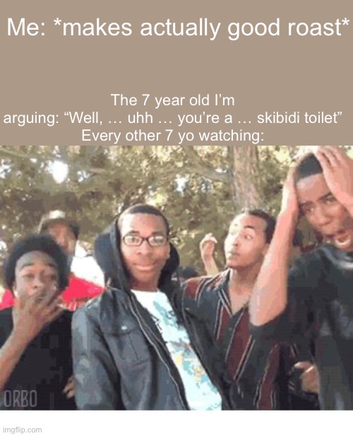 7 yo: YOU JUST GOT DESTRUCTED | The 7 year old I’m arguing: “Well, … uhh … you’re a … skibidi toilet”

Every other 7 yo watching:; Me: *makes actually good roast* | image tagged in oooohhhh,roasted,lol | made w/ Imgflip meme maker