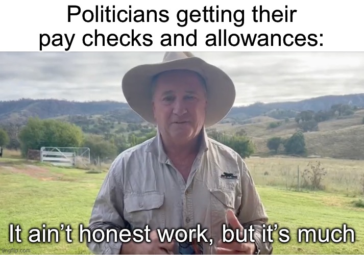 Pay Day | Politicians getting their pay checks and allowances:; It ain’t honest work, but it’s much | image tagged in payday,it ain't much but it's honest work | made w/ Imgflip meme maker
