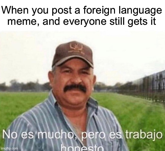 Honest work | When you post a foreign language meme, and everyone still gets it | image tagged in it ain't much but it's honest work,spanish,meme | made w/ Imgflip meme maker
