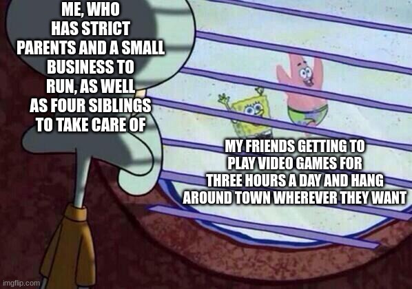 I Have a Serious Case of FOMO | ME, WHO HAS STRICT PARENTS AND A SMALL BUSINESS TO RUN, AS WELL AS FOUR SIBLINGS TO TAKE CARE OF; MY FRIENDS GETTING TO PLAY VIDEO GAMES FOR THREE HOURS A DAY AND HANG AROUND TOWN WHEREVER THEY WANT | image tagged in squidward window | made w/ Imgflip meme maker