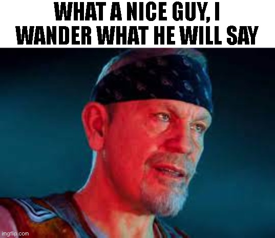 WHAT A NICE GUY, I WANDER WHAT HE WILL SAY | made w/ Imgflip meme maker