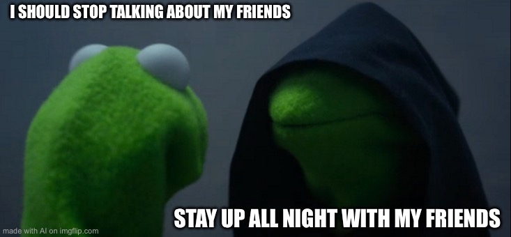 Evil Kermit | I SHOULD STOP TALKING ABOUT MY FRIENDS; STAY UP ALL NIGHT WITH MY FRIENDS | image tagged in memes,evil kermit | made w/ Imgflip meme maker