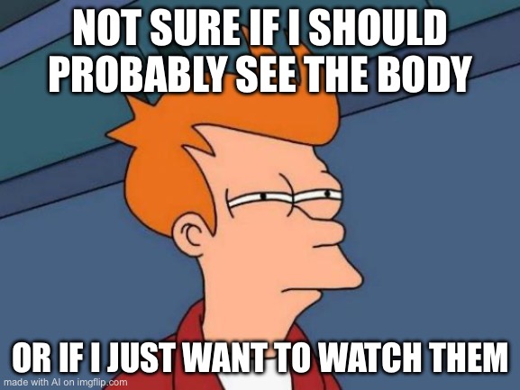 Futurama Fry Meme | NOT SURE IF I SHOULD PROBABLY SEE THE BODY; OR IF I JUST WANT TO WATCH THEM | image tagged in memes,futurama fry | made w/ Imgflip meme maker