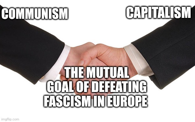 When you need to stop fascism in Europe | CAPITALISM; COMMUNISM; THE MUTUAL GOAL OF DEFEATING FASCISM IN EUROPE | image tagged in business handshake,communism,capitalism,history,jpfan102504 | made w/ Imgflip meme maker