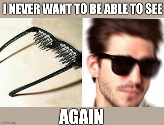 unsee glasses | I NEVER WANT TO BE ABLE TO SEE AGAIN | image tagged in unsee glasses | made w/ Imgflip meme maker