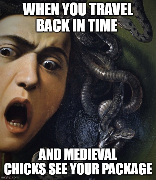 when you travel back in time | WHEN YOU TRAVEL BACK IN TIME; AND MEDIEVAL CHICKS SEE YOUR PACKAGE | image tagged in medusa 1597 by caravaggio,funny,art,dick,medieval memes | made w/ Imgflip meme maker