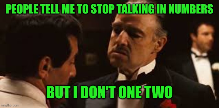 Godfather Offer you can't refuse | PEOPLE TELL ME TO STOP TALKING IN NUMBERS; BUT I DON'T ONE TWO | image tagged in godfather offer you can't refuse | made w/ Imgflip meme maker