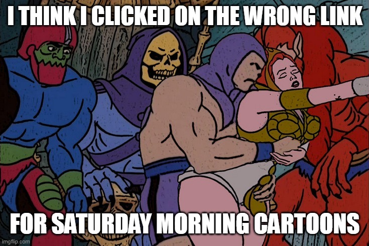 I think I clicked on the wrong link | I THINK I CLICKED ON THE WRONG LINK; FOR SATURDAY MORNING CARTOONS | image tagged in masters of the universe,grope,cartoons,gangbang,link | made w/ Imgflip meme maker