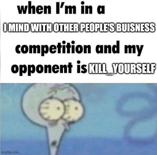 We do not care | I MIND WITH OTHER PEOPLE'S BUISNESS; KILL_YOURSELF | image tagged in whe i'm in a competition and my opponent is | made w/ Imgflip meme maker