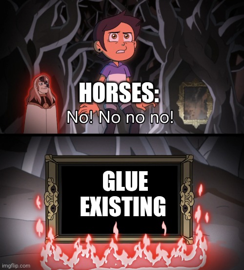 I'll never be able to use glue without feeling guilty | HORSES:; GLUE EXISTING | image tagged in the owl house no no no no no,jpfan102504,dark humor | made w/ Imgflip meme maker