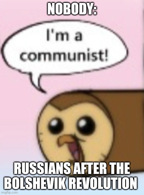 Russians after the Bolshevik revolution | NOBODY:; RUSSIANS AFTER THE BOLSHEVIK REVOLUTION | image tagged in i m a communist,communism,jpfan102504 | made w/ Imgflip meme maker