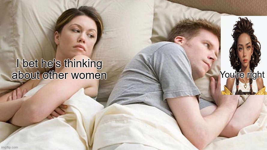 I Bet He's Thinking About Other Women Meme | I bet he's thinking about other women; You're right | image tagged in memes,i bet he's thinking about other women | made w/ Imgflip meme maker