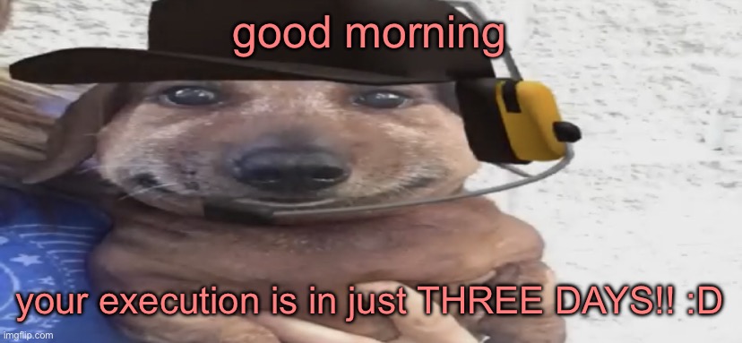 chucklenuts | good morning; your execution is in just THREE DAYS!! :D | image tagged in chucklenuts | made w/ Imgflip meme maker