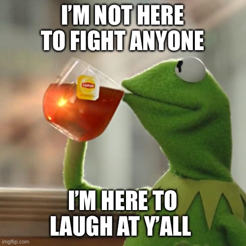 Why do u want a war? That’s a bit concerning | I’M NOT HERE TO FIGHT ANYONE; I’M HERE TO LAUGH AT Y’ALL | image tagged in memes,but that's none of my business,kermit the frog | made w/ Imgflip meme maker