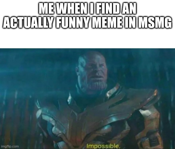 it is title | ME WHEN I FIND AN ACTUALLY FUNNY MEME IN MSMG | image tagged in thanos impossible | made w/ Imgflip meme maker