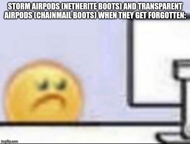 Zad | STORM AIRPODS (NETHERITE BOOTS) AND TRANSPARENT AIRPODS (CHAINMAIL BOOTS) WHEN THEY GET FORGOTTEN: | image tagged in zad | made w/ Imgflip meme maker