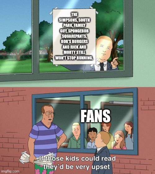If those kids could read they'd be very upset | THE SIMPSONS, SOUTH PARK, FAMILY GUY, SPONGEBOB SQUAREPANTS, BOB'S BURGERS AND RICK AND MORTY STILL WON'T STOP RUNNING. FANS | image tagged in if those kids could read they'd be very upset | made w/ Imgflip meme maker