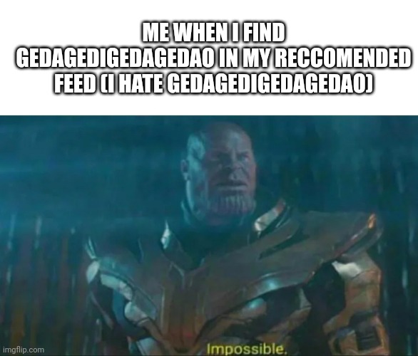 Thanos Impossible | ME WHEN I FIND GEDAGEDIGEDAGEDAO IN MY RECCOMENDED FEED (I HATE GEDAGEDIGEDAGEDAO) | image tagged in thanos impossible | made w/ Imgflip meme maker