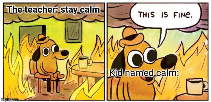 Rip calm he thought the the teacher was telling him to stay | The teacher: stay calm; Kid named calm: | image tagged in memes,this is fine | made w/ Imgflip meme maker