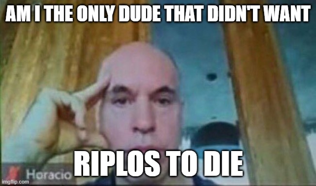 i actually felt bad, celebrating a man's suicide is the worst thing you can do | AM I THE ONLY DUDE THAT DIDN'T WANT; RIPLOS TO DIE | image tagged in horacio zoom call | made w/ Imgflip meme maker