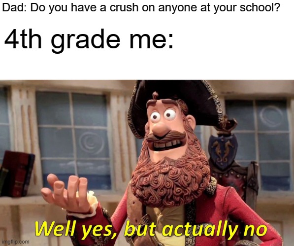 bruh | Dad: Do you have a crush on anyone at your school? 4th grade me: | image tagged in memes,well yes but actually no | made w/ Imgflip meme maker