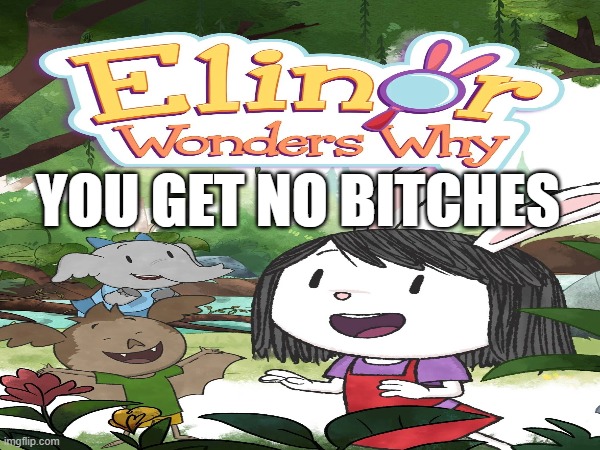 ELINOR WONDERS WHY YOU GET NO BITCHES | YOU GET NO BITCHES | image tagged in pbs kids | made w/ Imgflip meme maker