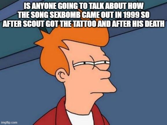 Futurama Fry | IS ANYONE GOING TO TALK ABOUT HOW THE SONG SEXBOMB CAME OUT IN 1999 SO AFTER SCOUT GOT THE TATTOO AND AFTER HIS DEATH | image tagged in memes,futurama fry,tom jones,scout | made w/ Imgflip meme maker