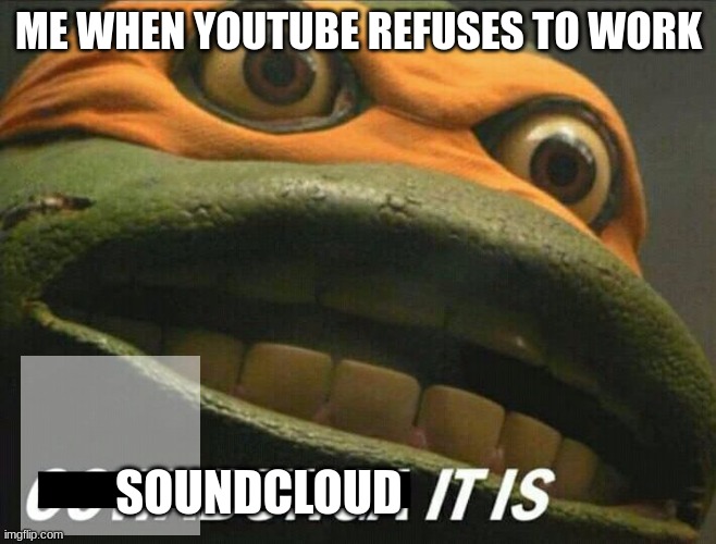 Cowabunga it is | ME WHEN YOUTUBE REFUSES TO WORK; SOUNDCLOUD | image tagged in cowabunga it is | made w/ Imgflip meme maker