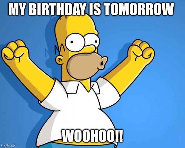 I love birthdays | MY BIRTHDAY IS TOMORROW; WOOHOO!! | image tagged in woohoo homer simpson | made w/ Imgflip meme maker