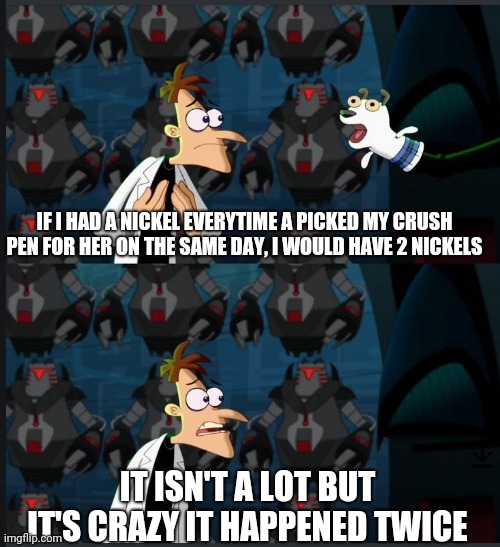 2 nickels | IF I HAD A NICKEL EVERYTIME A PICKED MY CRUSH PEN FOR HER ON THE SAME DAY, I WOULD HAVE 2 NICKELS; IT ISN'T A LOT BUT IT'S CRAZY IT HAPPENED TWICE | image tagged in 2 nickels | made w/ Imgflip meme maker
