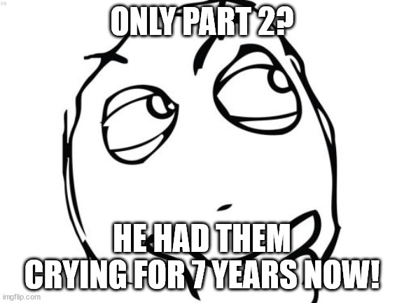 Question Rage Face Meme | ONLY PART 2? HE HAD THEM CRYING FOR 7 YEARS NOW! | image tagged in memes,question rage face | made w/ Imgflip meme maker