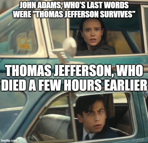 They both died on July 4, 1826, the 50th anniversary of the U.S! | JOHN ADAMS, WHO'S LAST WORDS WERE "THOMAS JEFFERSON SURVIVES"; THOMAS JEFFERSON, WHO DIED A FEW HOURS EARLIER | image tagged in umbrella academy passing cars | made w/ Imgflip meme maker