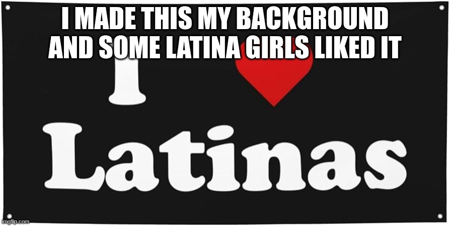 m | I MADE THIS MY BACKGROUND AND SOME LATINA GIRLS LIKED IT | image tagged in m | made w/ Imgflip meme maker