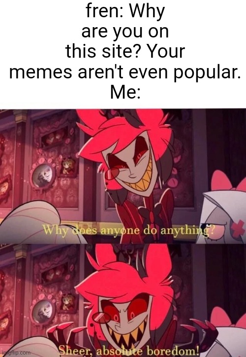 e | fren: Why are you on this site? Your memes aren't even popular.
Me: | made w/ Imgflip meme maker