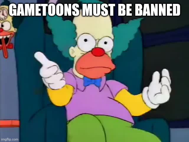krusty explaining | GAMETOONS MUST BE BANNED | image tagged in krusty explaining | made w/ Imgflip meme maker