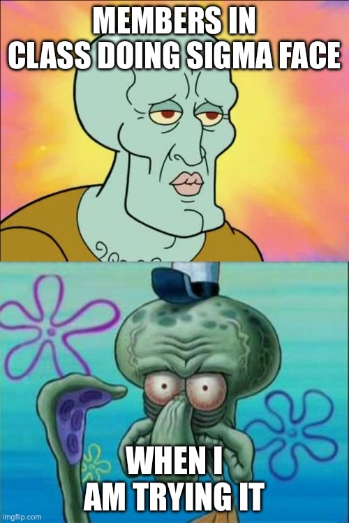 Squidward Meme | MEMBERS IN CLASS DOING SIGMA FACE; WHEN I AM TRYING IT | image tagged in memes,squidward | made w/ Imgflip meme maker