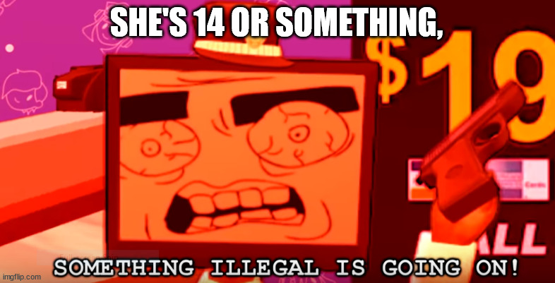 SHE'S 14 OR SOMETHING, | image tagged in something illegal is going on | made w/ Imgflip meme maker