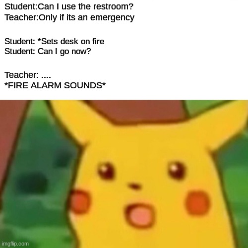 FIRE! | Student:Can I use the restroom?
Teacher:Only if its an emergency; Student: *Sets desk on fire
Student: Can I go now? Teacher: ....
*FIRE ALARM SOUNDS* | image tagged in memes,surprised pikachu | made w/ Imgflip meme maker