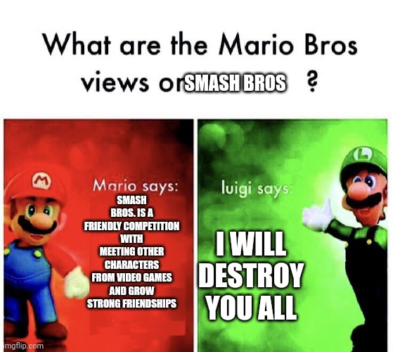 Views on Smash Bros. | SMASH BROS; SMASH BROS. IS A FRIENDLY COMPETITION WITH MEETING OTHER CHARACTERS FROM VIDEO GAMES AND GROW STRONG FRIENDSHIPS; I WILL DESTROY YOU ALL | image tagged in what are the mario bros views on | made w/ Imgflip meme maker