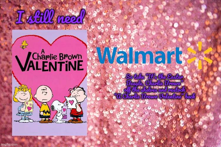 Walmart Protest (Valentine's Day) | I still need; So take “It’s the Easter Beagle, Charlie Brown” off the shelves and restock “A Charlie Brown Valentine” back | image tagged in pink sequin background,valentine's day,charlie brown,dvd,walmart,warner bros | made w/ Imgflip meme maker