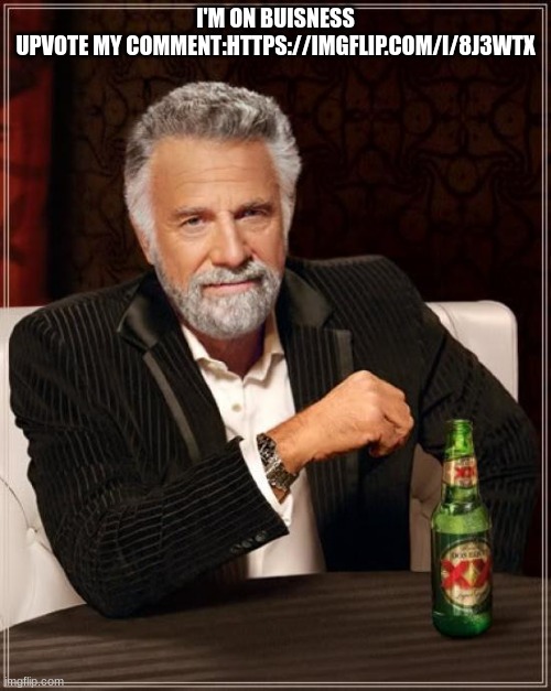 m | I'M ON BUISNESS

UPVOTE MY COMMENT:HTTPS://IMGFLIP.COM/I/8J3WTX | image tagged in memes,the most interesting man in the world | made w/ Imgflip meme maker
