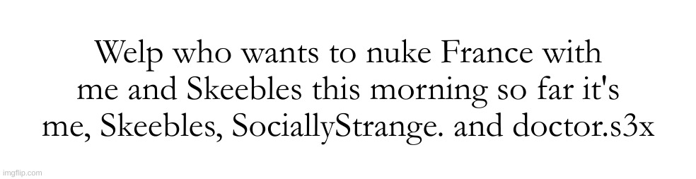 Welp who wants to nuke France with me and Skeebles this morning so far it's me, Skeebles, SociallyStrange. and doctor.s3x | made w/ Imgflip meme maker