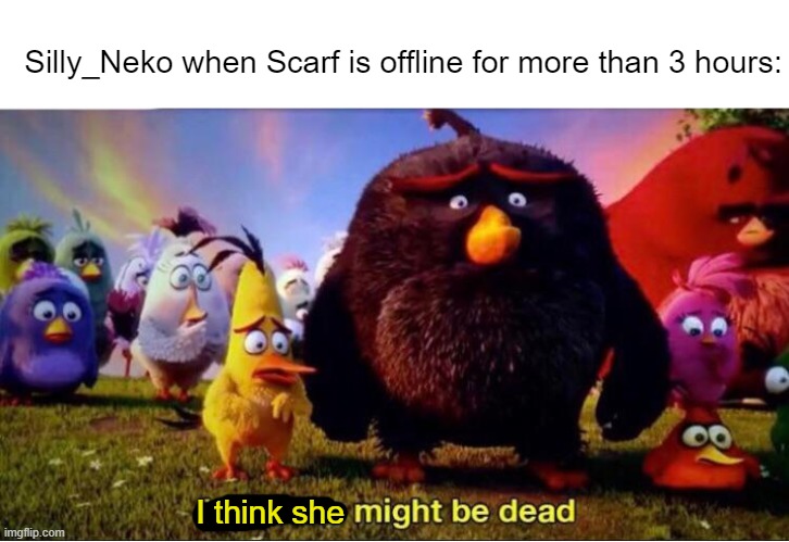 /J | Silly_Neko when Scarf is offline for more than 3 hours:; I think she | image tagged in i think he might be dead | made w/ Imgflip meme maker