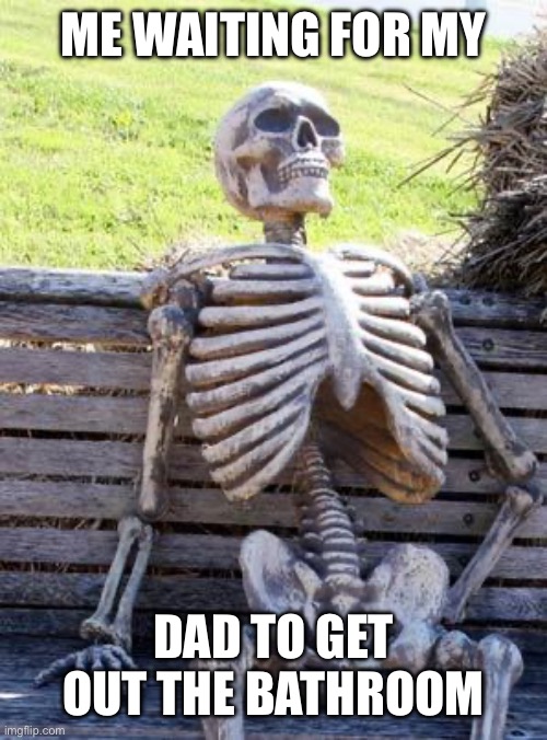 Waiting Skeleton | ME WAITING FOR MY; DAD TO GET OUT THE BATHROOM | image tagged in memes,waiting skeleton | made w/ Imgflip meme maker