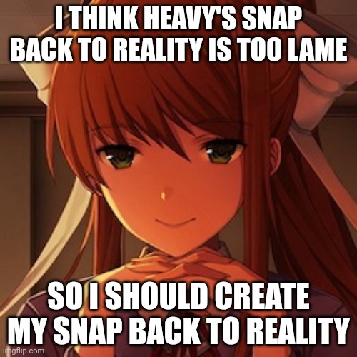 Doki Doki LIterature Club Monika | I THINK HEAVY'S SNAP BACK TO REALITY IS TOO LAME; SO I SHOULD CREATE MY SNAP BACK TO REALITY | image tagged in doki doki literature club monika | made w/ Imgflip meme maker