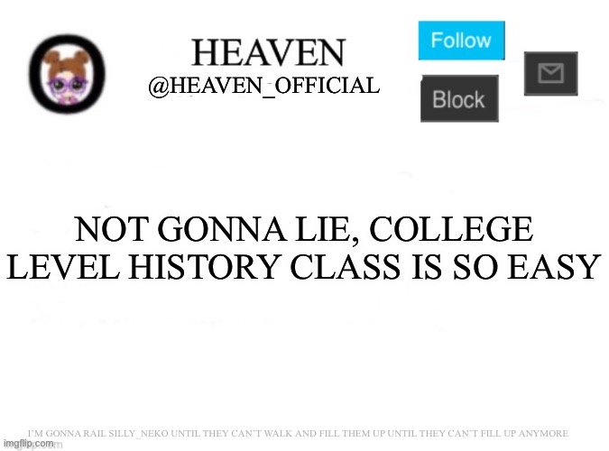 U.S history is so easy | NOT GONNA LIE, COLLEGE LEVEL HISTORY CLASS IS SO EASY; I’M GONNA RAIL SILLY_NEKO UNTIL THEY CAN’T WALK AND FILL THEM UP UNTIL THEY CAN’T FILL UP ANYMORE | image tagged in heaven s template | made w/ Imgflip meme maker