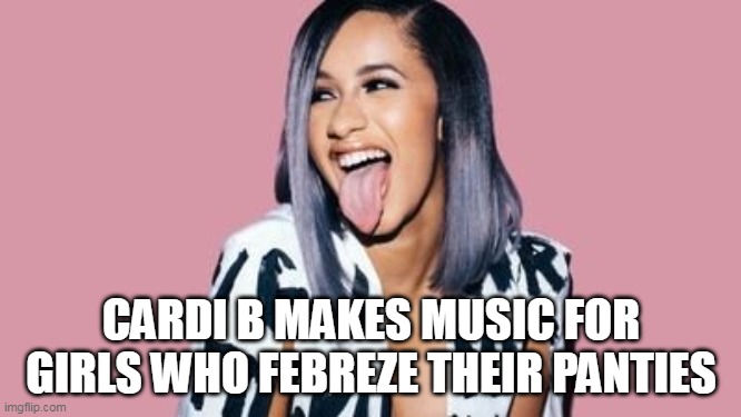 Cardi B makes music for girls who Febreze their panties. | CARDI B MAKES MUSIC FOR GIRLS WHO FEBREZE THEIR PANTIES | image tagged in cardi b,funny,music,febreze,nasty | made w/ Imgflip meme maker