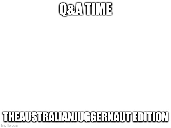 Answering all questions. | Q&A TIME; THEAUSTRALIANJUGGERNAUT EDITION | made w/ Imgflip meme maker